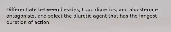 Differentiate between besides, Loop diuretics, and aldosterone antagonists, and select the diuretic agent that has the longest duration of action.