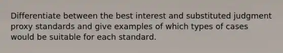 Differentiate between the best interest and substituted judgment proxy standards and give examples of which types of cases would be suitable for each standard.