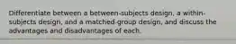 Differentiate between a between-subjects design, a within-subjects design, and a matched-group design, and discuss the advantages and disadvantages of each.