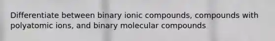 Differentiate between binary ionic compounds, compounds with polyatomic ions, and binary molecular compounds