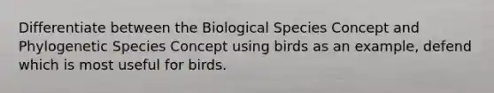 Differentiate between the Biological Species Concept and Phylogenetic Species Concept using birds as an example, defend which is most useful for birds.