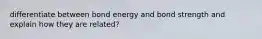 differentiate between bond energy and bond strength and explain how they are related?