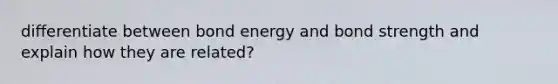 differentiate between bond energy and bond strength and explain how they are related?