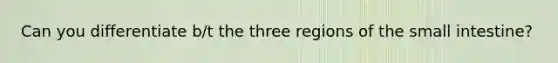 Can you differentiate b/t the three regions of the small intestine?