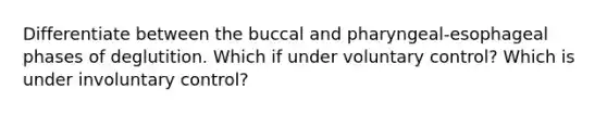 Differentiate between the buccal and pharyngeal-esophageal phases of deglutition. Which if under voluntary control? Which is under involuntary control?