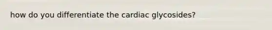 how do you differentiate the cardiac glycosides?