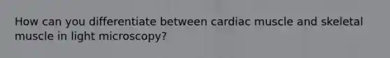 How can you differentiate between cardiac muscle and skeletal muscle in light microscopy?