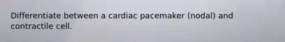 Differentiate between a cardiac pacemaker (nodal) and contractile cell.