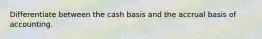 Differentiate between the cash basis and the accrual basis of accounting.