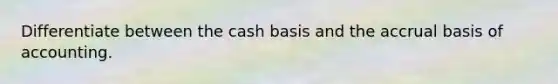 Differentiate between the cash basis and the accrual basis of accounting.