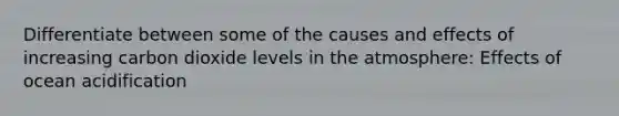 Differentiate between some of the causes and effects of increasing carbon dioxide levels in the atmosphere: Effects of ocean acidification