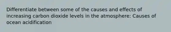 Differentiate between some of the causes and effects of increasing carbon dioxide levels in the atmosphere: Causes of ocean acidification