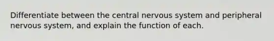 Differentiate between the central nervous system and peripheral nervous system, and explain the function of each.