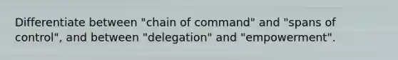 Differentiate between "chain of command" and "spans of control", and between "delegation" and "empowerment".