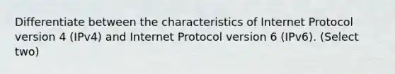 Differentiate between the characteristics of Internet Protocol version 4 (IPv4) and Internet Protocol version 6 (IPv6). (Select two)