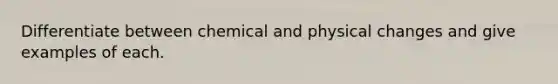 Differentiate between chemical and physical changes and give examples of each.