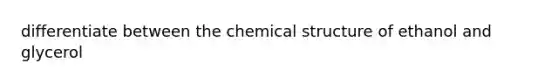 differentiate between the chemical structure of ethanol and glycerol