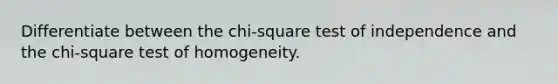 Differentiate between the chi-square test of independence and the chi-square test of homogeneity.