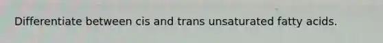 Differentiate between cis and trans unsaturated fatty acids.
