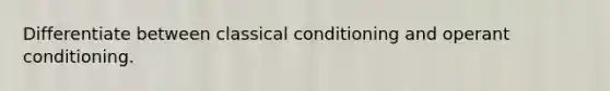 Differentiate between classical conditioning and operant conditioning.