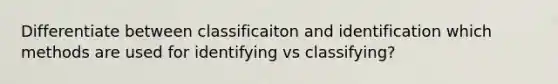 Differentiate between classificaiton and identification which methods are used for identifying vs classifying?