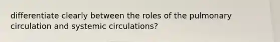 differentiate clearly between the roles of the pulmonary circulation and systemic circulations?