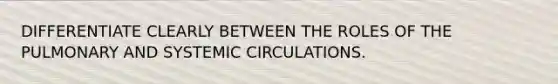 DIFFERENTIATE CLEARLY BETWEEN THE ROLES OF THE PULMONARY AND SYSTEMIC CIRCULATIONS.