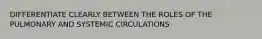 DIFFERENTIATE CLEARLY BETWEEN THE ROLES OF THE PULMONARY AND SYSTEMIC CIRCULATIONS