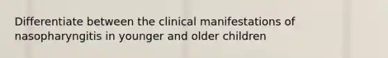 Differentiate between the clinical manifestations of nasopharyngitis in younger and older children