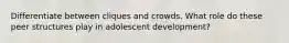 Differentiate between cliques and crowds. What role do these peer structures play in adolescent development?