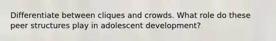 Differentiate between cliques and crowds. What role do these peer structures play in adolescent development?