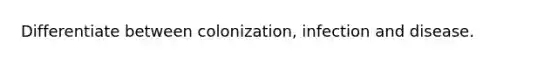 Differentiate between colonization, infection and disease.