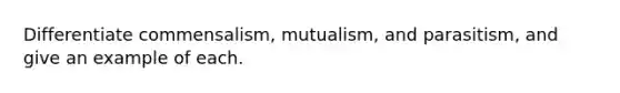 Differentiate commensalism, mutualism, and parasitism, and give an example of each.