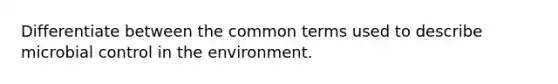 Differentiate between the common terms used to describe microbial control in the environment.