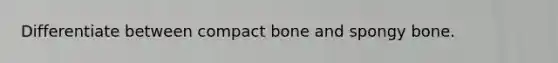 Differentiate between compact bone and spongy bone.