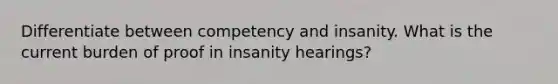 Differentiate between competency and insanity. What is the current burden of proof in insanity hearings?