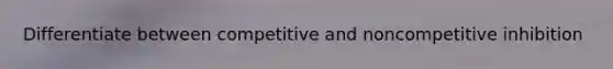 Differentiate between competitive and noncompetitive inhibition