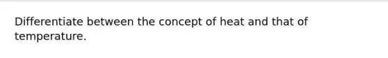 Differentiate between the concept of heat and that of temperature.