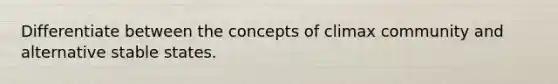 Differentiate between the concepts of climax community and alternative stable states.