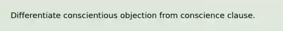 Differentiate conscientious objection from conscience clause.