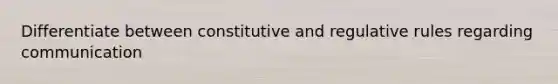 Differentiate between constitutive and regulative rules regarding communication