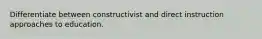 Differentiate between constructivist and direct instruction approaches to education.