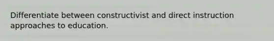 Differentiate between constructivist and direct instruction approaches to education.