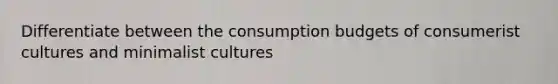 Differentiate between the consumption budgets of consumerist cultures and minimalist cultures