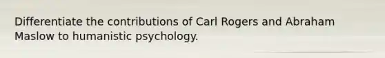 Differentiate the contributions of Carl Rogers and Abraham Maslow to humanistic psychology.