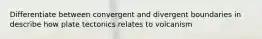 Differentiate between convergent and divergent boundaries in describe how plate tectonics relates to volcanism