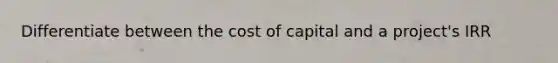 Differentiate between the cost of capital and a project's IRR