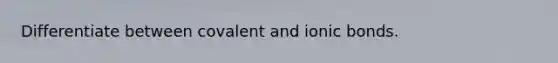 Differentiate between covalent and ionic bonds.