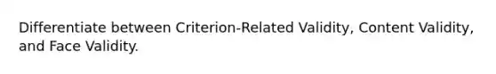 Differentiate between Criterion-Related Validity, Content Validity, and Face Validity.