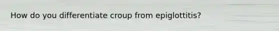 How do you differentiate croup from epiglottitis?